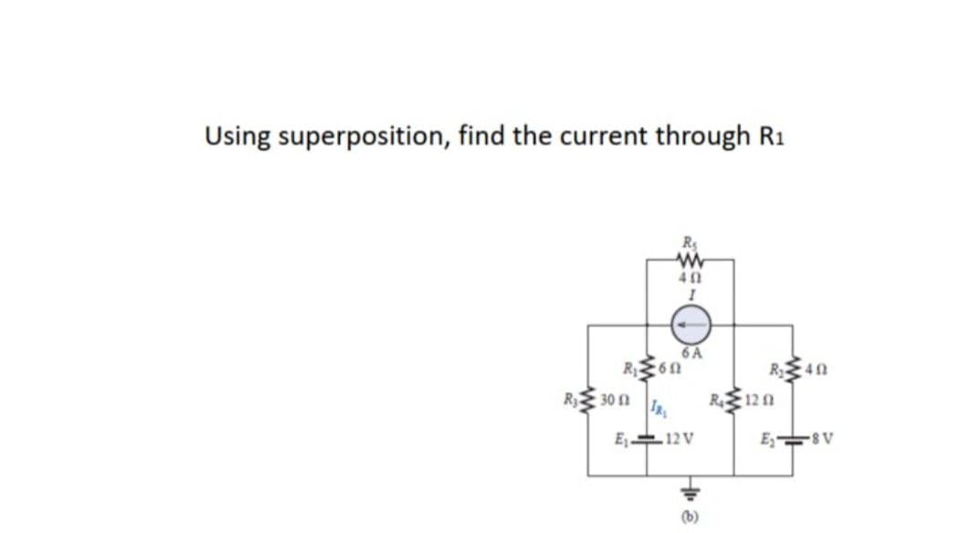 Using superposition, find the current through R1
6A
R6n
R40
RE120
RE 30 n
E 12 V
E, 8V
(b)
