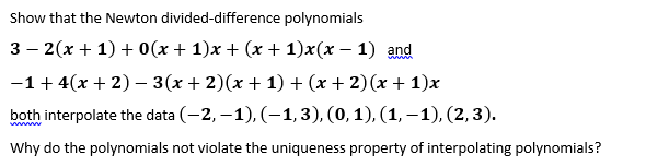 Show that the Newton divided-difference polynomials
3 — 2(х + 1) + 0 (х + 1)х + (х + 1)x(х — 1) and
wwww
-1+ 4(x + 2) – 3(x + 2)(x + 1) + (x + 2)(x + 1)x
both interpolate the data (-2, –1), (-1,3), (0, 1), (1, – 1), (2,3).
www
Why do the polynomials not violate the uniqueness property of interpolating polynomials?
