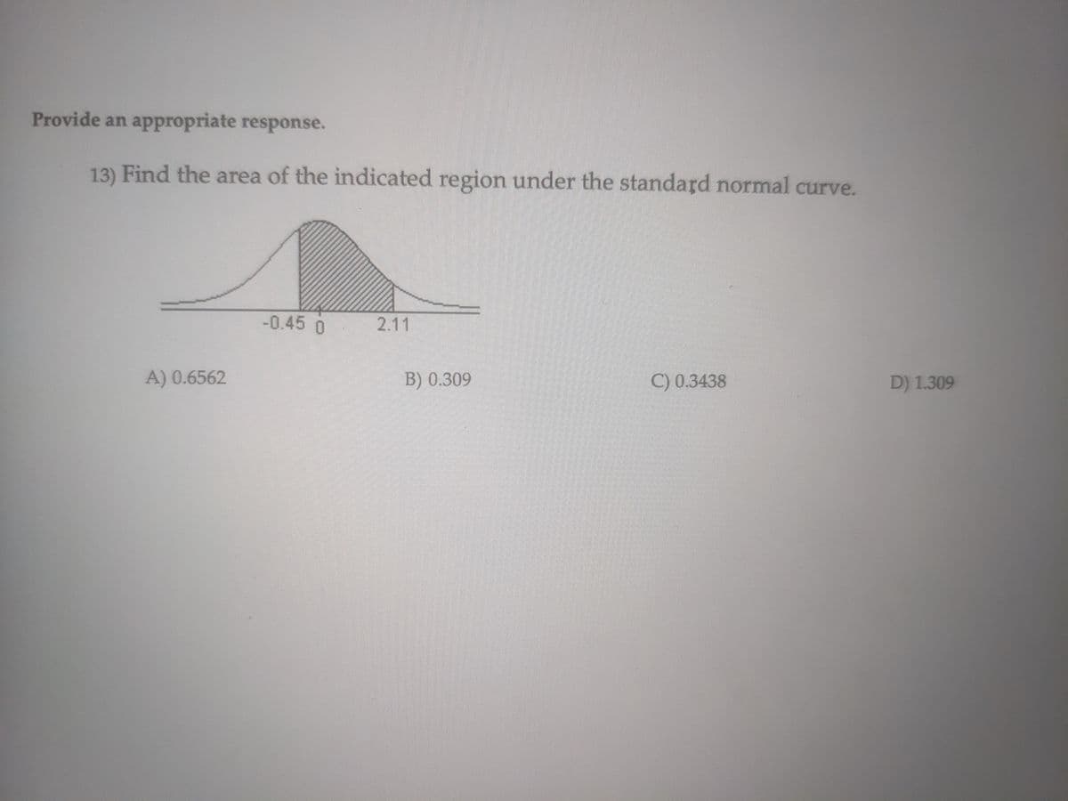 Provide an appropriate response.
13) Find the area of the indicated region under the standard normal curve.
-0.45 0
2.11
A) 0.6562
B) 0.309
C) 0.3438
D) 1.309