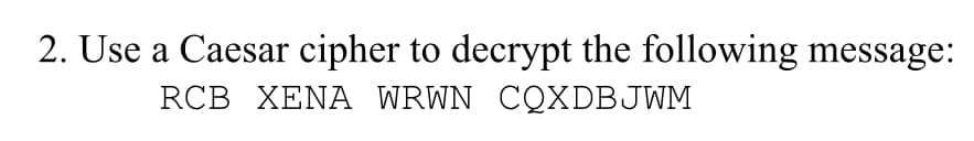 2. Use a Caesar cipher to decrypt the following message:
RCB XENA WRWN CQXDBJWM
