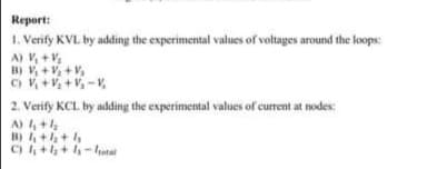 Report:
1. Verify KVL by adding the experimental values of voltages around the loops
B) V+V, + V,
2. Verify KCL. by adding the experimental values of current at nodes
A) , +
B) ,+,+,
C) ++-lutal
