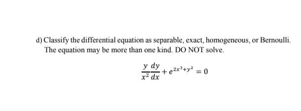 d) Classify the differential equation as separable, exact, homogeneous, or Bernoulli.
The equation may be more than one kind. DO NOT solve.
y dy
x² dx
e2x²+y? = 0
