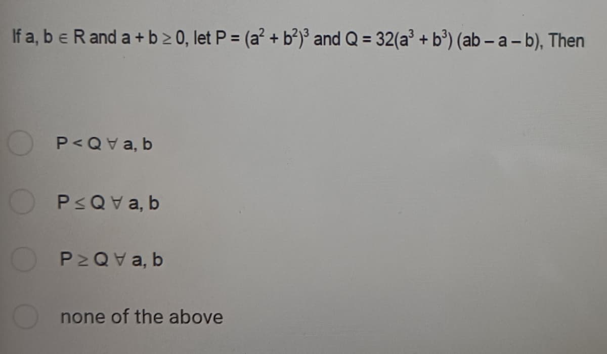 If a, beRand a +b2 0, let P = (a? + b²)³ and Q = 32(a' + b³) (ab – a - b), Then
%3D
P<Qva, b
PsQva, b
P2QVA, b
none of the above
