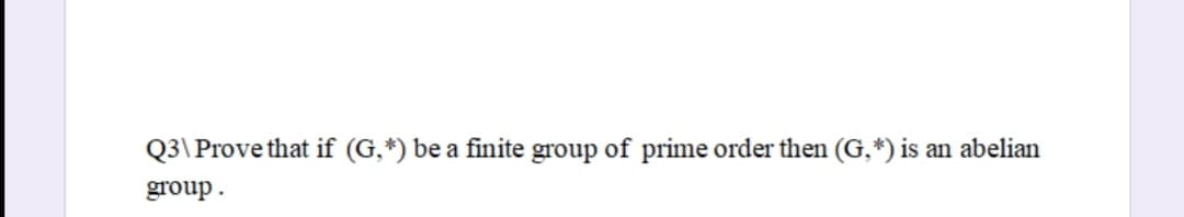 Q3\Prove that if (G,*) be a finite group of prime order then (G,*) is an abelian
group.
