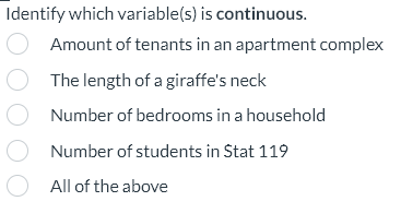Identify which variable(s) is continuous.
Amount of tenants in an apartment complex
The length of a giraffe's neck
Number of bedrooms in a household
○ Number of students in Stat 119
All of the above
