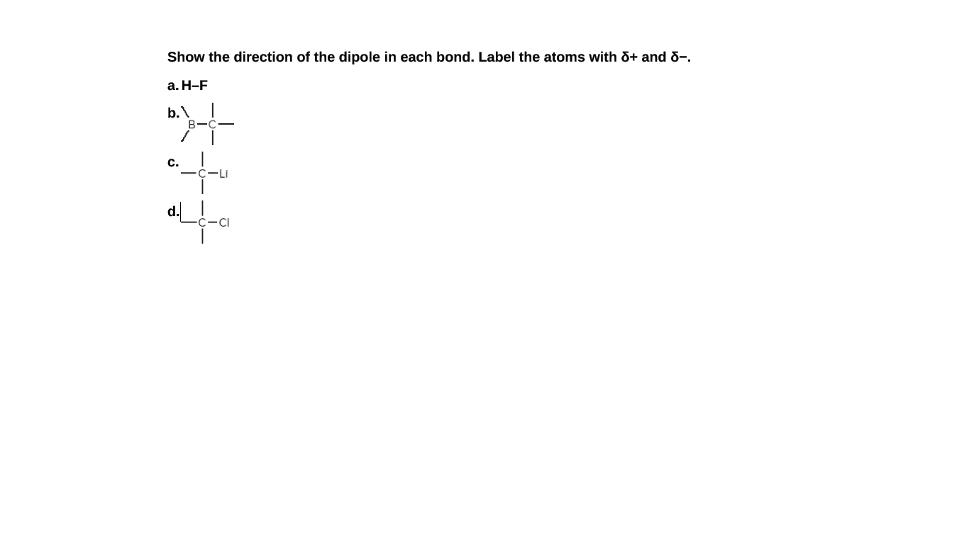 Show the direction of the dipole in each bond. Label the atoms with &+ and d-.
a. H-F
b.
B
C.
