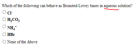 Which of the following can behave as Bronsted-Lowry bases in aqueous solution?
Cr
H,CO,
NH,
HBr
O None of the Above
