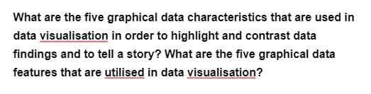 What are the five graphical data characteristics that are used in
data visualisation in order to highlight and contrast data
findings and to tell a story? What are the five graphical data
features that are utilised in data visualisation?