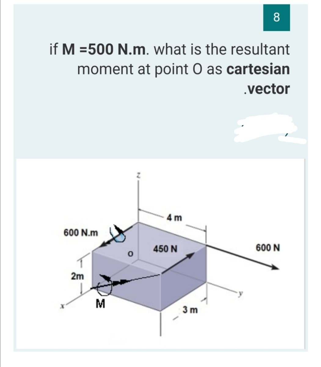 8
if M =500 N.m. what is the resultant
moment at point O as cartesian
.vector
4 m
600 N.m
450 N
600 N
2m
M
3 m
