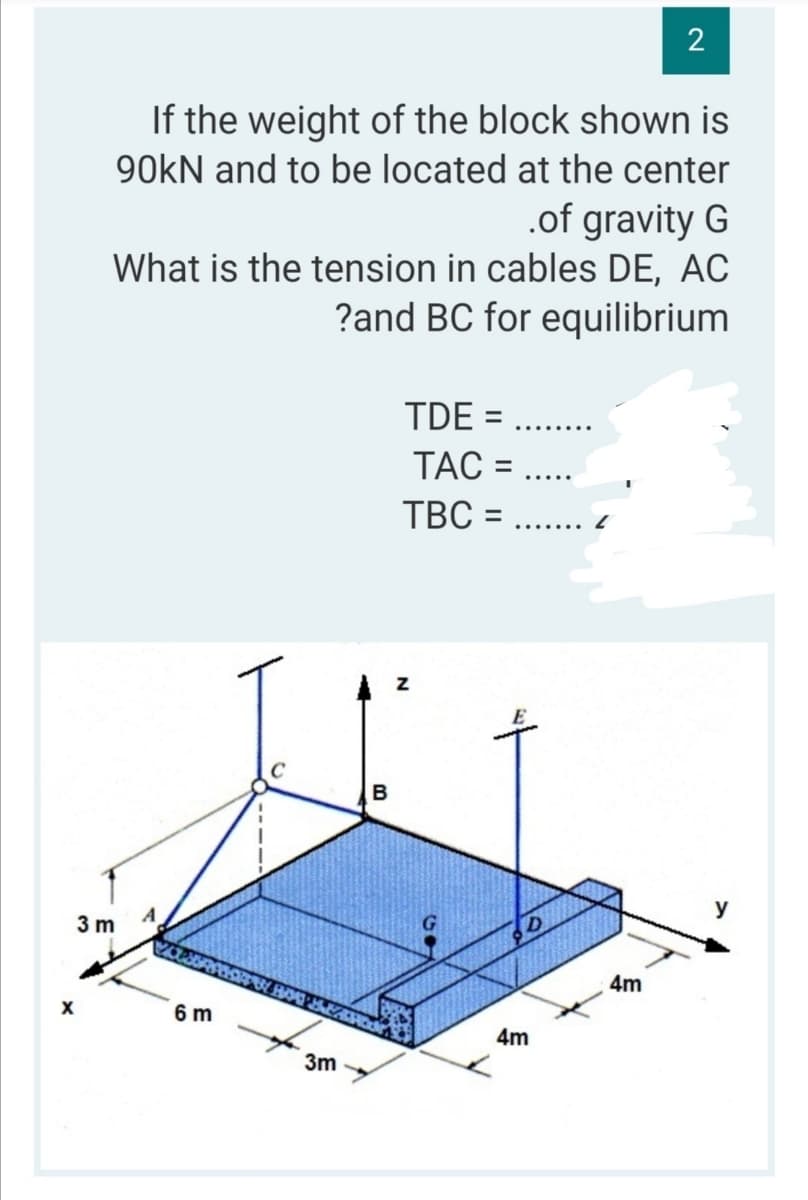 2
If the weight of the block shown is
90KN and to be located at the center
.of gravity G
What is the tension in cables DE, AC
?and BC for equilibrium
TDE =
TAC =
%3D
%3D
......
B
A
3 m
4m
6 m
4m
3m
------
