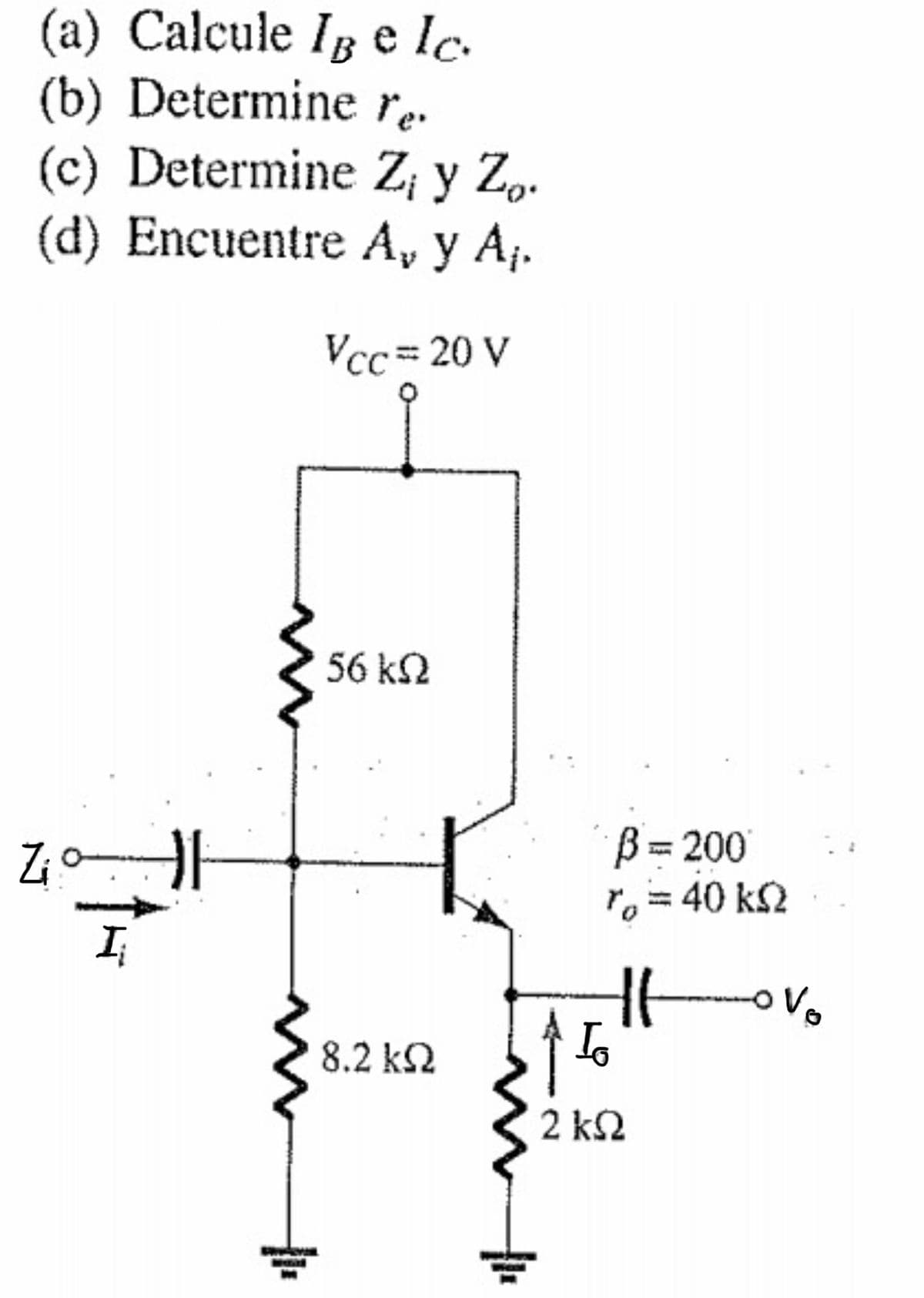 (a) Calcule Ig e lc.
(b) Determine re-
(c) Determine Z; y Zo.
(d) Encuentre A, y A;.
Vcc= 20 V
56 k2
B = 200
ro= 40 kS2
I
8.2 k2
Io
2 k2
