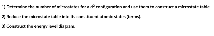 1) Determine the number of microstates for a d² configuration and use them to construct a microstate table.
2) Reduce the microstate table into its constituent atomic states (terms).
3) Construct the energy level diagram.