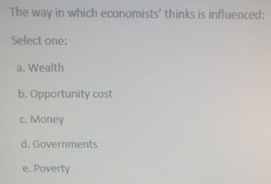 The way in which economists' thinks is influenced:
Select one:
a. Wealth
b. Opportunity cost
c. Money
d. Governments
e. Poverty