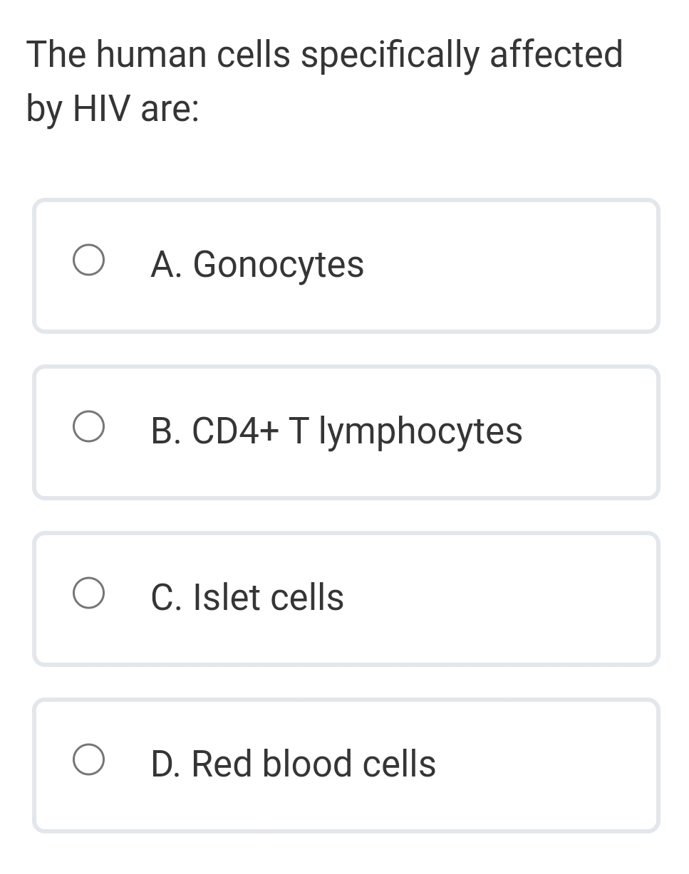 The human cells specifically affected
by HIV are:
O A. Gonocytes
O
O
O
B. CD4+ T lymphocytes
C. Islet cells
D. Red blood cells