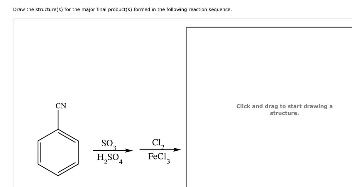 Draw the structure(s) for the major final product(s) formed in the following reaction sequence.
CN
༼་་
SO
503
H₂SO4
Cl
FeCl3
Click and drag to start drawing a
structure.