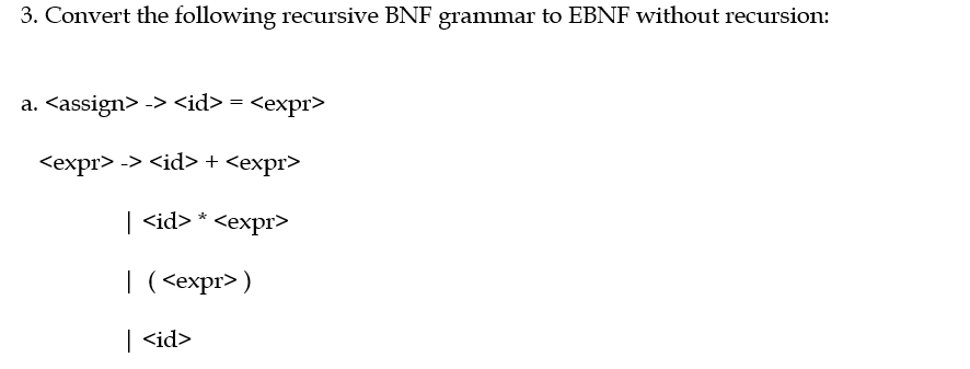 3. Convert the following recursive BNF grammar to EBNF without recursion:
a. <assign> -> <id> = <expr>
<expr> -> <id> + <expr>
| <id> * <expr>
|(<expr>)
| <id>

