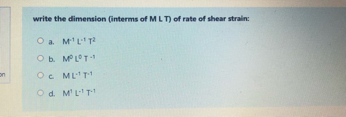 write the dimension (interms of MLT) of rate of shear strain:
O a.
M1 L-1 T?
O b. M° L° T -1
on
O c. ML1T1
O d. M' L-1 T
