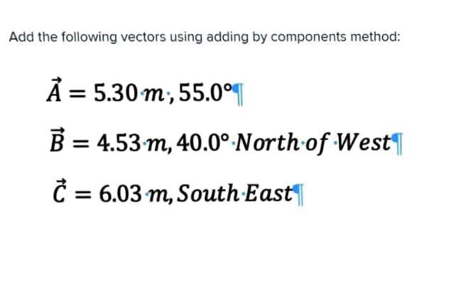 Add the following vectors using adding by components method:
Ả
= 5.30 m, 55.0°¶
B = 4.53 m, 40.0° North of West|
Č = 6.03 m, South East

