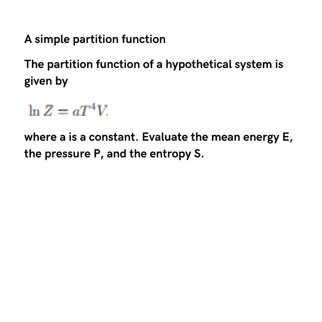 A simple partition function
The partition function of a hypothetical system is
given by
In Z = aT*V.
%3D
where a is a constant. Evaluate the mean energy E,
the pressure P, and the entropy S.
