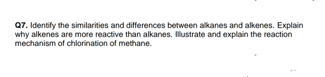 Q7. Identify the similarities and differences between alkanes and alkenes. Explain
why alkenes are more reactive than alkanes. Illustrate and explain the reaction
mechanism of chlorination of methane.

