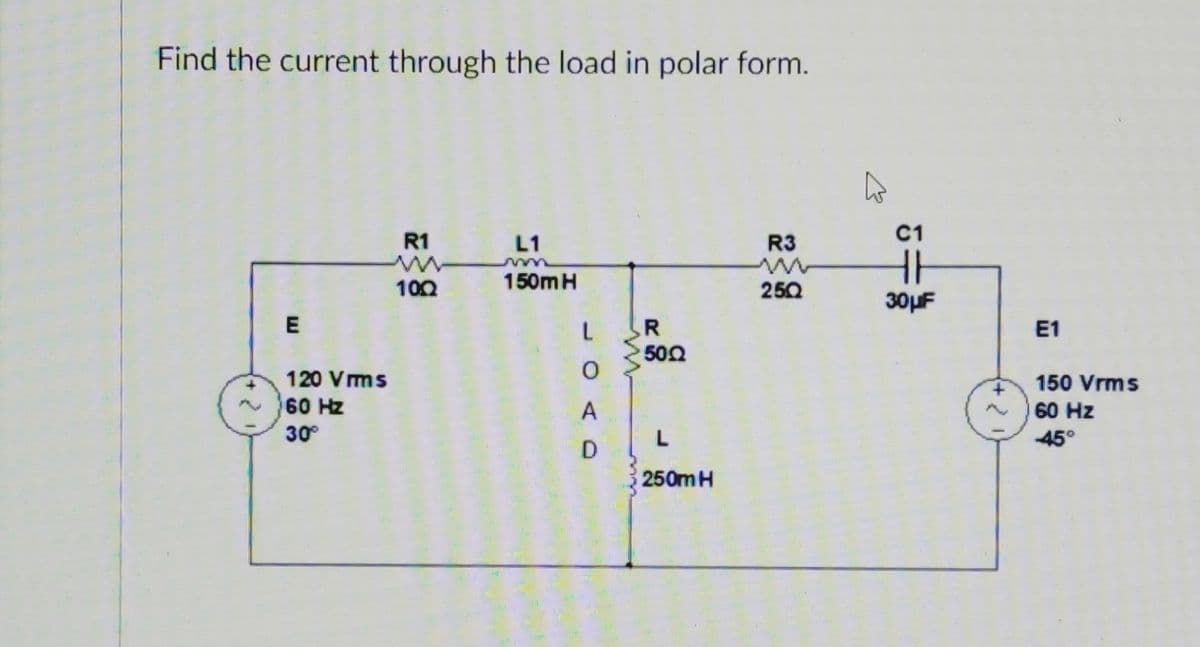 Find the current through the load in polar form.
R1
L1
R3
C1
100
150MH
250
30uF
E
E1
502
120 Vms
150 Vrms
60 Hz
60 Hz
30
45°
250m H
