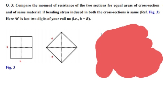 Q. 3: Compare the moment of resistance of the two sections for equal areas of cross-section
and of same material, if bending stress induced in both the cross-sections is same (Ref. Fig. 3)
Here 'b' is last two digits of your roll no (i.e., b-R).
Fig. 3