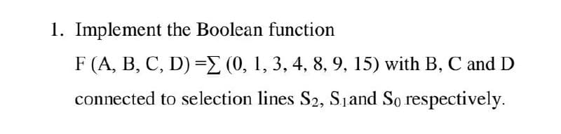1. Implement the Boolean function
F (A, B, C, D) =E (0, 1, 3, 4, 8, 9, 15) with B, C and D
connected to selection lines S2, Sjand So respectively.
