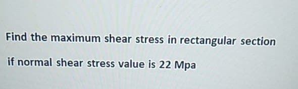 Find the maximum shear stress in rectangular section
if normal shear stress value is 22 Mpa