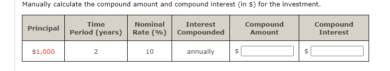 Manually calculate the compound amount and compound interest (in $) for the investment.
Time
Period (years)
Nominal
Interest
Compound
Compound
Interest
Principal
Rate (%) Compounded
Amount
$1,000
2
10
annually
$
%24
