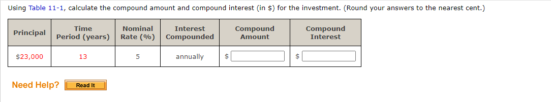 Using Table 11-1, calculate the compound amount and compound interest (in $) for the investment. (Round your answers to the nearest cent.)
Time
Nominal
Interest
Compound
Compound
Principal
Period (years)
Rate (%)
Compounded
Amount
Interest
$23,000
13
5
annually
Need Help?
Read It
