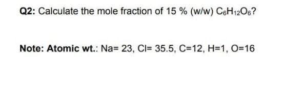 Q2: Calculate the mole fraction of 15 % (w/w) CeH12O6?
Note: Atomic wt.: Na= 23, CI= 35.5, C=12, H=1, O=16
