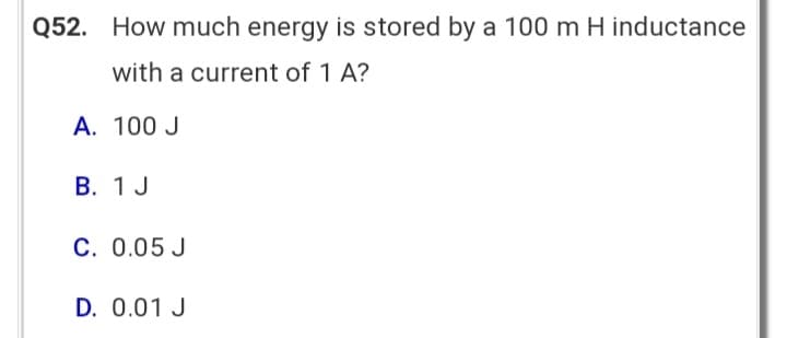 Q52. How much energy is stored by a 100 m H inductance
with a current of 1 A?
A. 100 J
B. 1 J
C. 0.05 J
D. 0.01 J