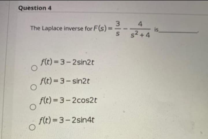 Question 4
The Laplace inverse for F(s) =
O
f(t)=3-2sin2t
f(t) = 3-sin2t
f(t)=3-2cos2t
f(t)=3-2sin4t
4
S s²+4
35
is