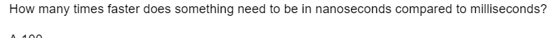 How many times faster does something need to be in nanoseconds compared to milliseconds?
A 100