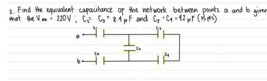 2. Find the equivalent capaitance of the network between points a and b given
that the Vab
220 V ,
C Cg= 8.4µF and Cz C4 - 42 µF (B ets)
Cs
