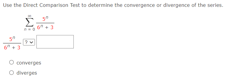 Use the Direct Comparison Test to determine the convergence or divergence of the series.
5n
6n + 3
n = 0
5n
? v
6" + 3
converges
O diverges
