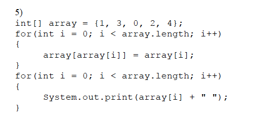 5)
int[] array = {1, 3, 0, 2, 4);
for (int i
{
=
}
0; i < array.length; i++)
array(array[i]] = array[i];
}
for (int i = 0; i < array.length; i++)
{
System.out.print (array[i] +
"1
");