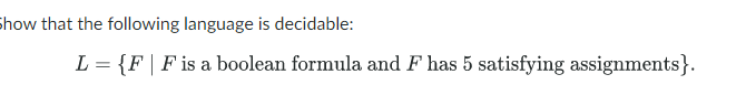 how that the following language is decidable:
L = {F | F is a boolean formula and F has 5 satisfying assignments}.