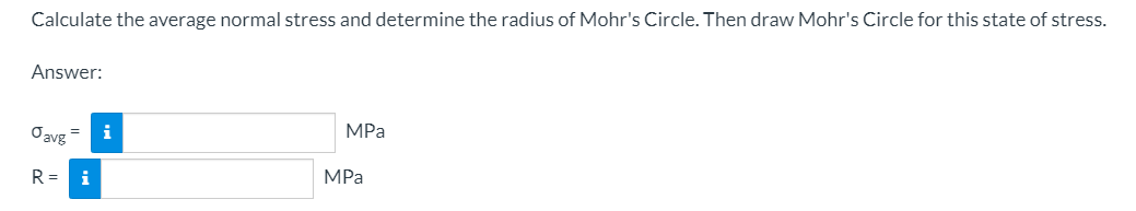 Calculate the average normal stress and determine the radius of Mohr's Circle. Then draw Mohr's Circle for this state of stress.
Answer:
Oavg =
MPa
R =
i
MPа
