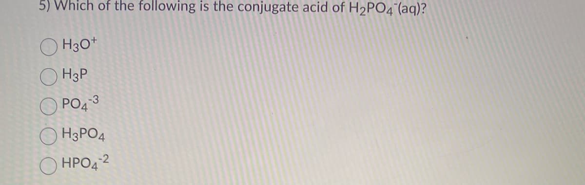 5) Which of the following is the conjugate acid of H₂PO4 (aq)?
H3O+
OH3P
PO4-3
H3PO4
HPO4-2