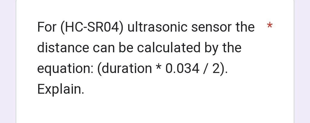 For (HC-SR04) ultrasonic sensor the
distance can be calculated by the
equation: (duration * 0.034/2).
Explain.
*