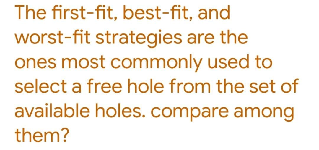 The first-fit, best-fit, and
worst-fit strategies are the
ones most commonly used to
select a free hole from the set of
available holes. compare among
them?
