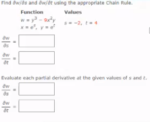 Find aw/as and dw/at using the appropriate Chain Rule.
Function
Values
w = y - 9x3y
x = e, y = ef
s= -2, t= 4
Evaluate each partial derivative at the given values of s and t.
