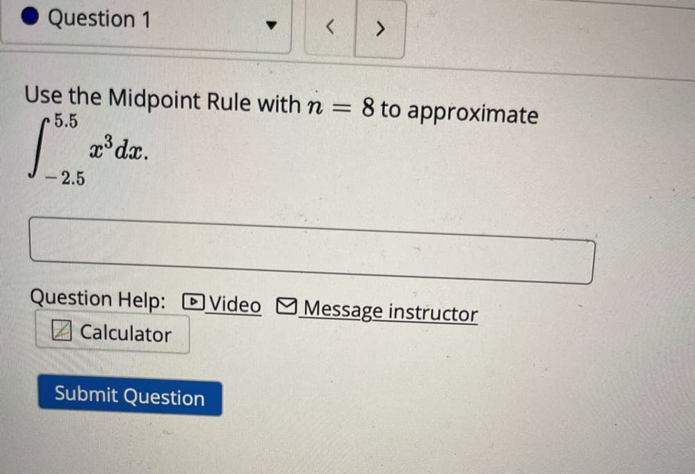 Question 1
<>
Use the Midpoint Rule with n =
8 to approximate
5.5
x° dx.
2.5
Question Help: DVideo Message instructor
Calculator
Submit Question
