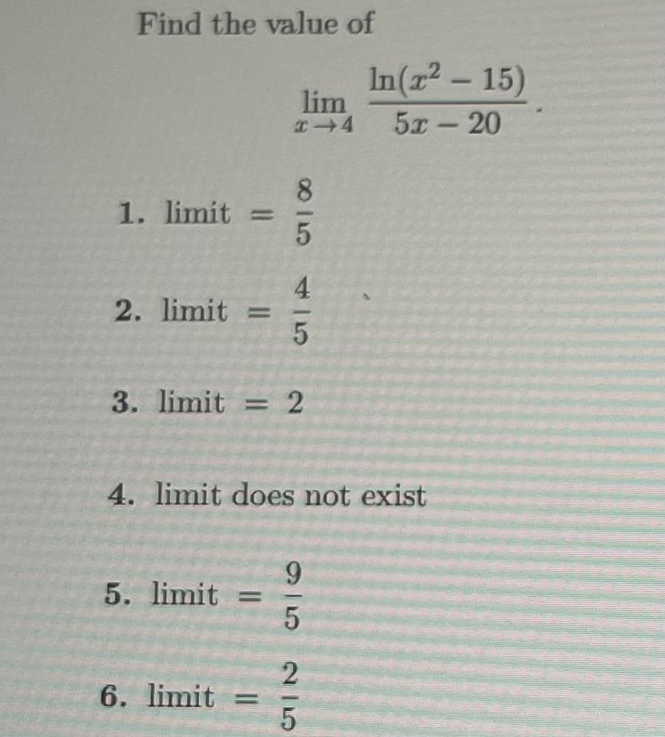 Find the value of
1. limit=
2. limit
=
lim
x+4
5. limit =
8/5
3. limit=2
6. limit=
4/5
4. limit does not exist
95
In(x² - 15)
5r – 20
25