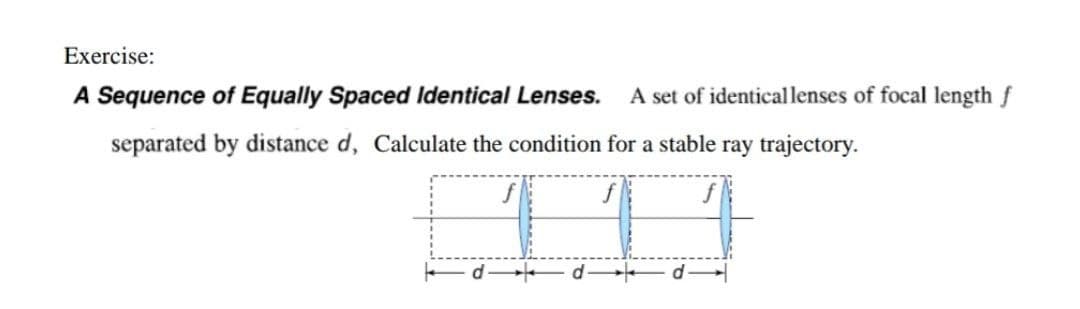 Exercise:
A Sequence of Equally Spaced Identical Lenses. A set of identical lenses of focal length f
separated by distance d, Calculate the condition for a stable ray trajectory.
!!