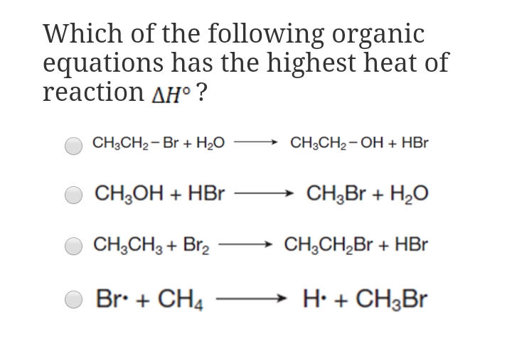 Which of the following organic
equations has the highest heat of
reaction AH° ?
CH3CH2- Br + H2O
CH3CH2-OH + HBr
CH;OH + HBr
CH;Br + H2O
CH,CH3 + Br2
CH,CH,Br + HBr
Br. + CH4
→ H· + CH3Br
