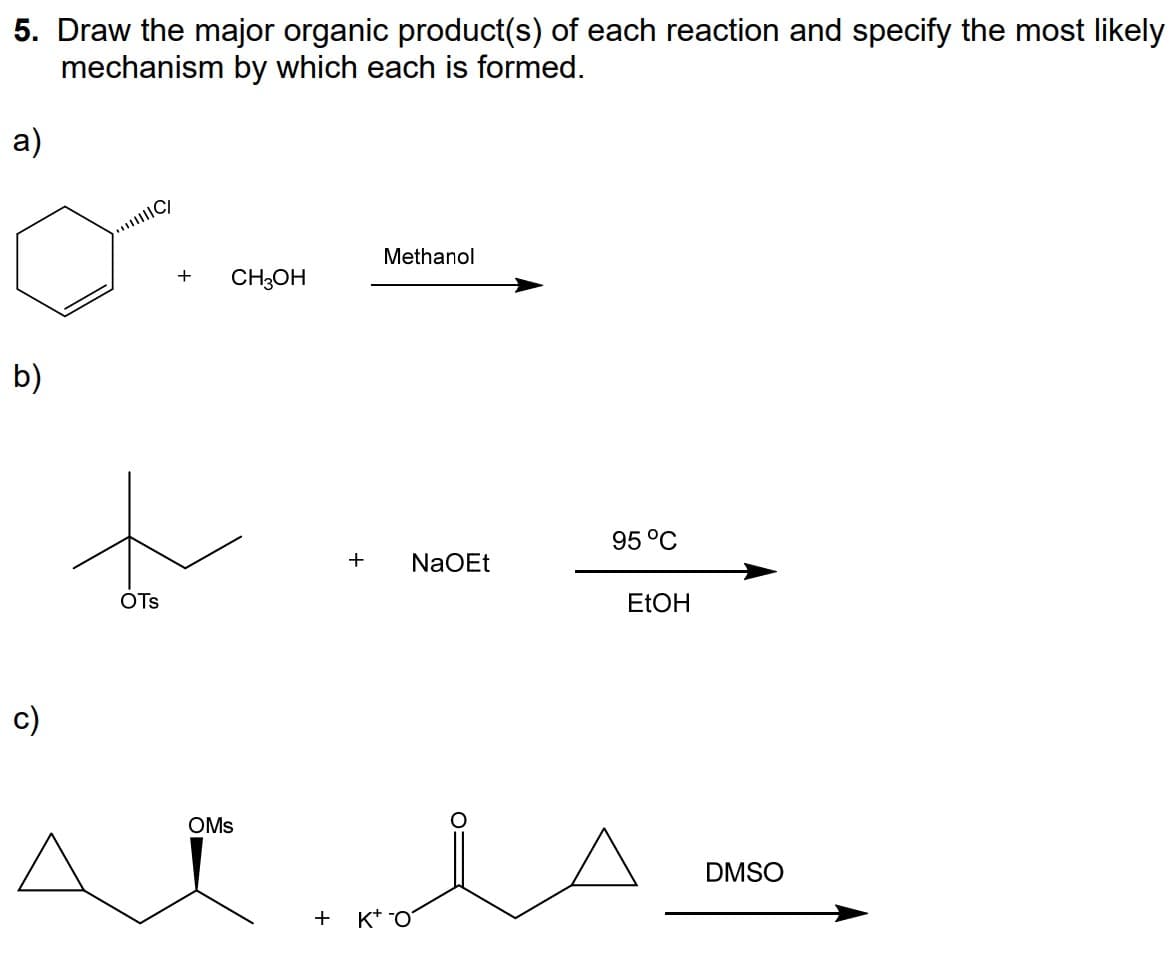 5. Draw the major organic product(s) of each reaction and specify the most likely
mechanism by which each is formed.
a)
b)
||C/
OTS
+ CH3OH
OMS
+
+ K+
Methanol
NaOEt
95 °C
EtOH
DMSO