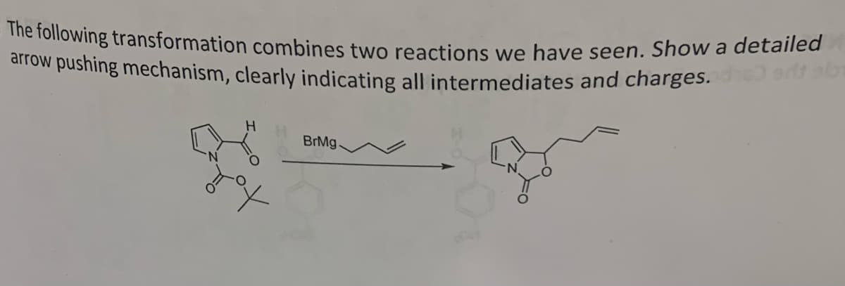 The following transformation combines two reactions we have seen. Show a detailed
arrow pushing mechanism, clearly indicating all intermediates and charges.
H
었
BrMg.