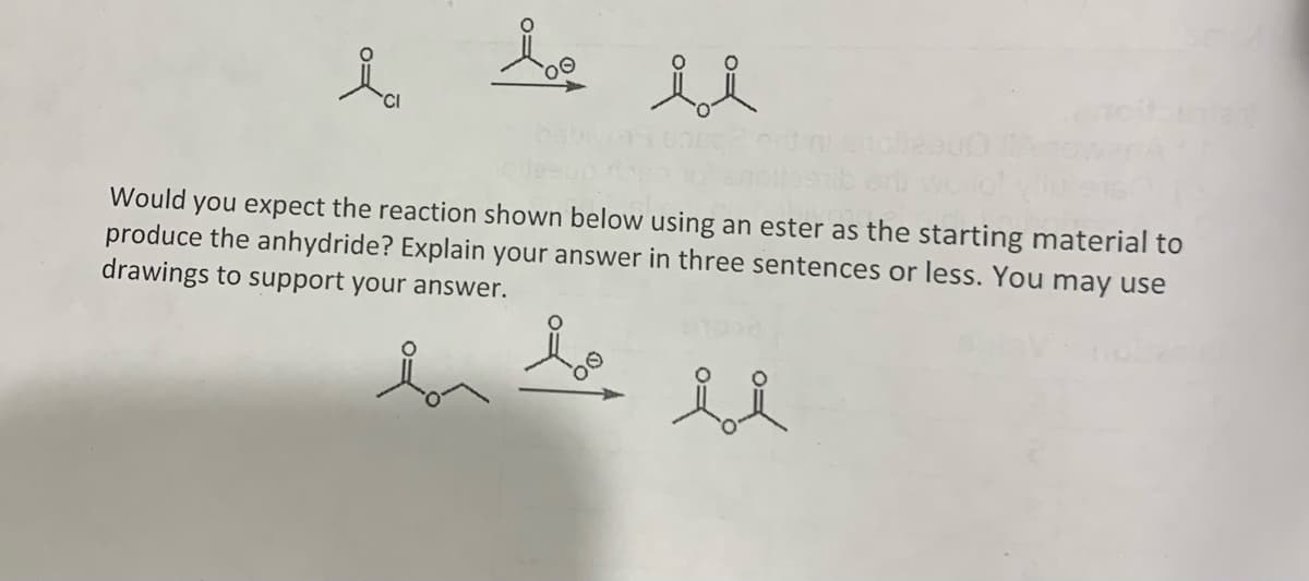 i
be ul
si
Would you expect the reaction shown below using an ester as the starting material to
produce the anhydride? Explain your answer in three sentences or less. You may use
drawings to support your answer.